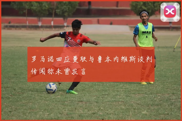 罗马诺回应曼联与鲁本内维斯谈判传闻称未曾发言