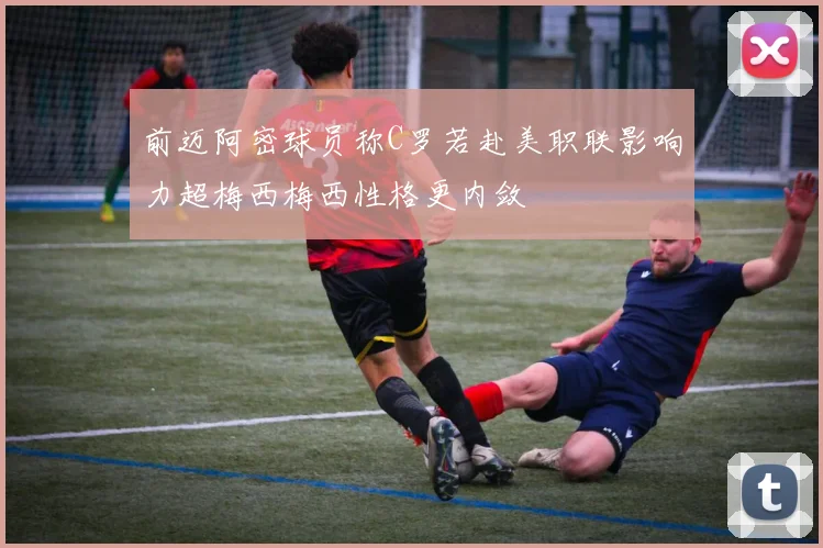 前迈阿密球员称C罗若赴美职联影响力超梅西梅西性格更内敛