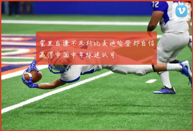 霍里自谦不及科比麦迪哈登却自信赢得中国中年球迷认可