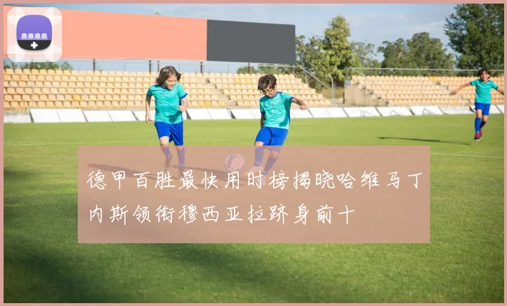 德甲百胜最快用时榜揭晓哈维马丁内斯领衔穆西亚拉跻身前十