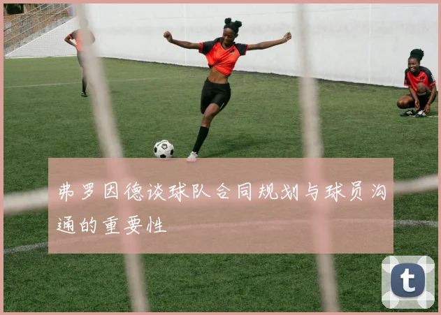 弗罗因德谈球队合同规划与球员沟通的重要性