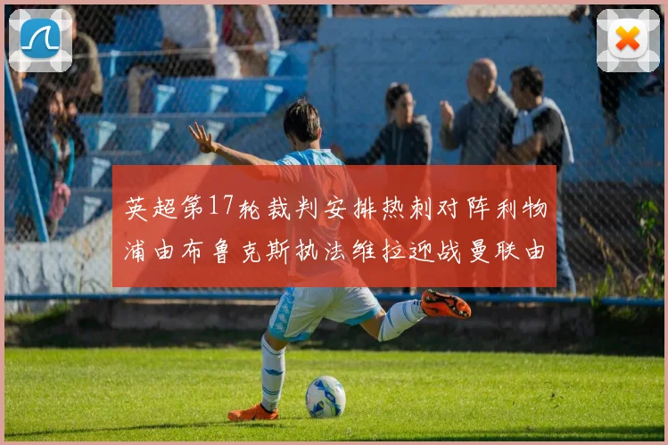英超第17轮裁判安排热刺对阵利物浦由布鲁克斯执法维拉迎战曼联由奥利弗执法