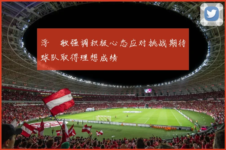 浮嶋敏强调积极心态应对挑战期待球队取得理想成绩
