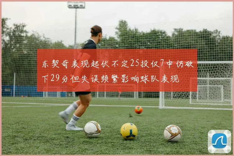 东契奇表现起伏不定25投仅7中仍砍下29分但失误频繁影响球队表现