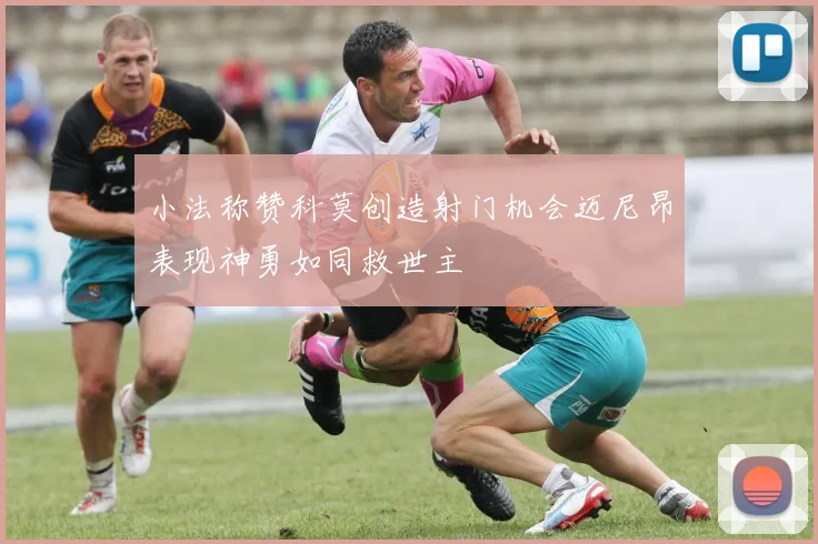 小法称赞科莫创造射门机会迈尼昂表现神勇如同救世主