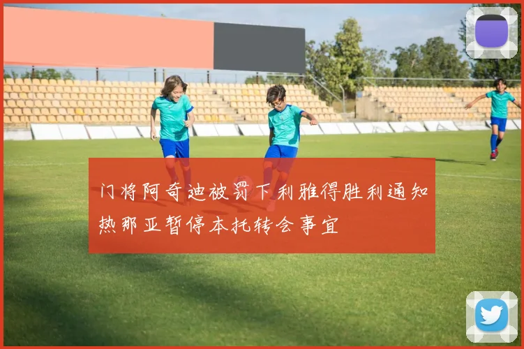 门将阿奇迪被罚下利雅得胜利通知热那亚暂停本托转会事宜