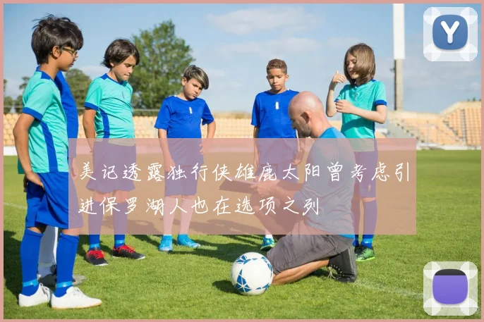 美记透露独行侠雄鹿太阳曾考虑引进保罗湖人也在选项之列