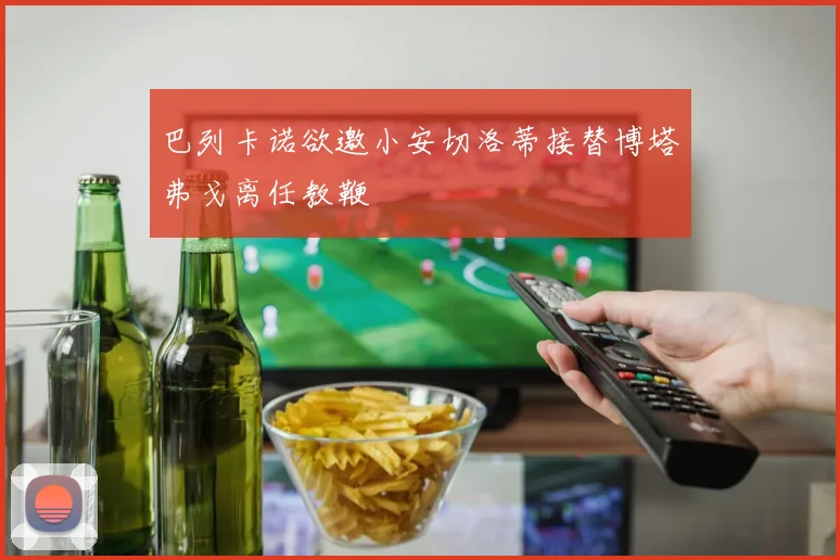 巴列卡诺欲邀小安切洛蒂接替博塔弗戈离任教鞭