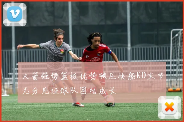 火箭强势篮板优势碾压快船KD末节无分见证球队团结成长
