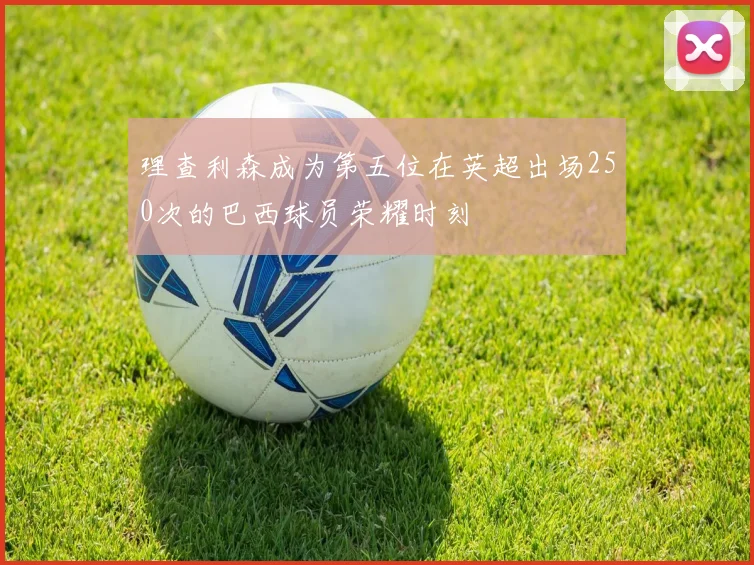 理查利森成为第五位在英超出场250次的巴西球员荣耀时刻