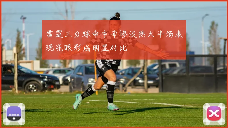 雷霆三分球命中率惨淡热火半场表现亮眼形成明显对比