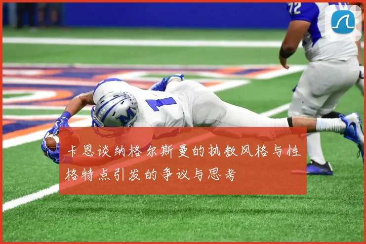卡恩谈纳格尔斯曼的执教风格与性格特点引发的争议与思考
