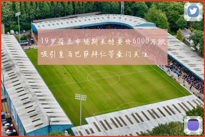 19岁荷兰中场斯米特要价6000万欧吸引皇马巴萨拜仁等豪门关注