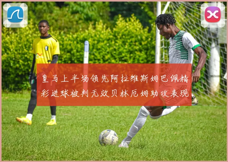 皇马上半场领先阿拉维斯姆巴佩精彩进球被判无效贝林厄姆助攻表现抢眼
