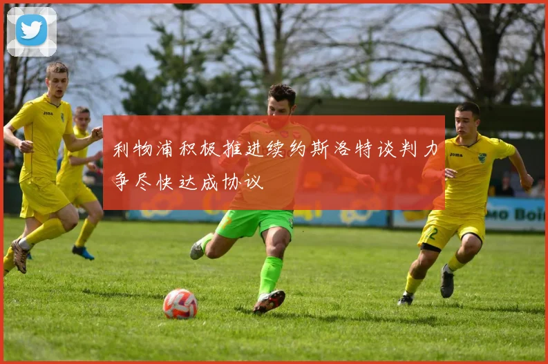 利物浦积极推进续约斯洛特谈判力争尽快达成协议