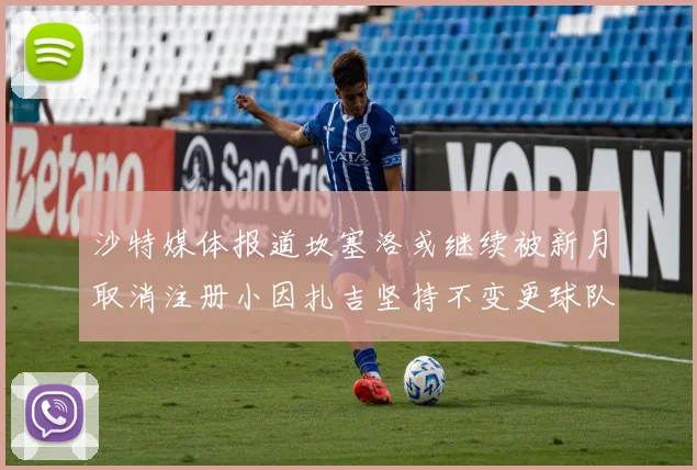 沙特媒体报道坎塞洛或继续被新月取消注册小因扎吉坚持不变更球队名单