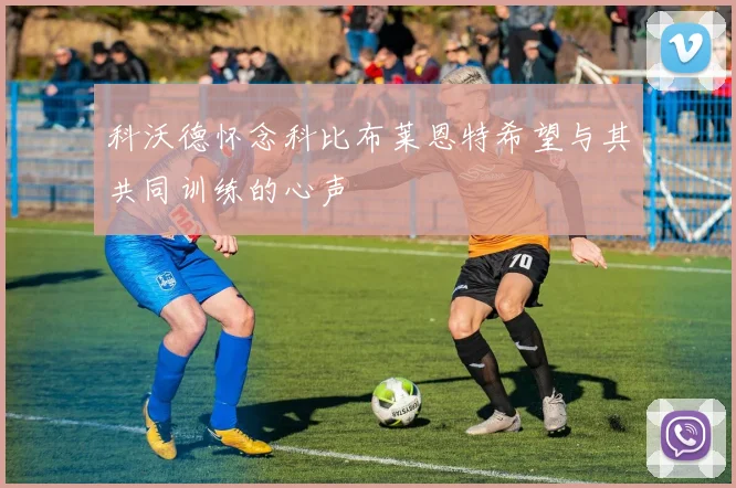 科沃德怀念科比布莱恩特希望与其共同训练的心声