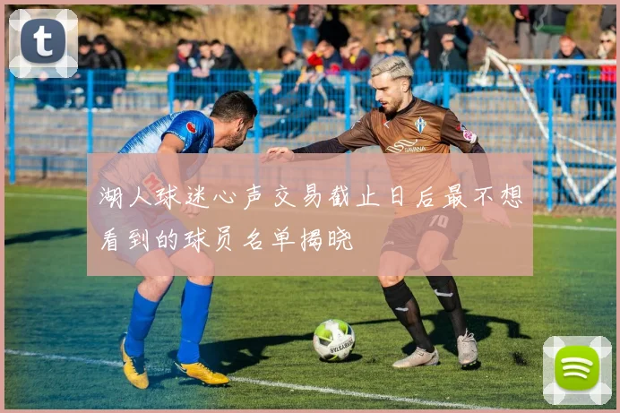 湖人球迷心声交易截止日后最不想看到的球员名单揭晓