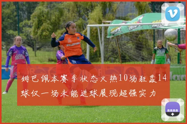 姆巴佩本赛季状态火热10场狂轰14球仅一场未能进球展现超强实力