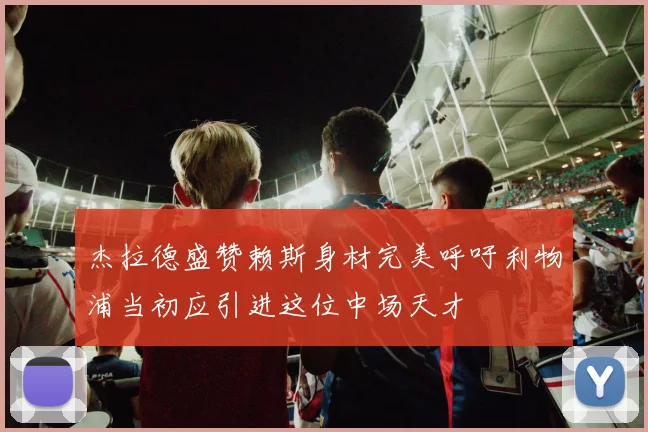 杰拉德盛赞赖斯身材完美呼吁利物浦当初应引进这位中场天才