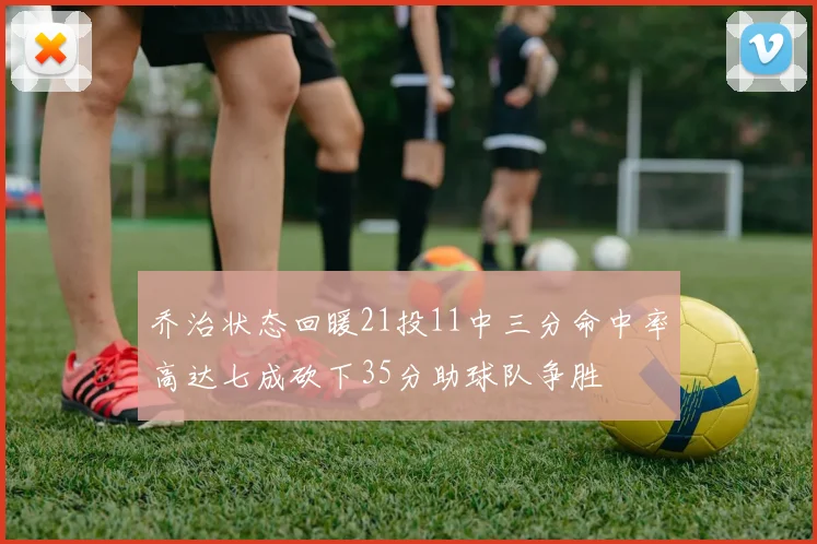 乔治状态回暖21投11中三分命中率高达七成砍下35分助球队争胜