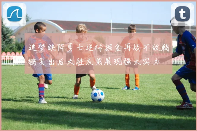 追梦缺阵勇士逆转掘金再战不敌鹈鹕复出后大胜灰熊展现强大实力