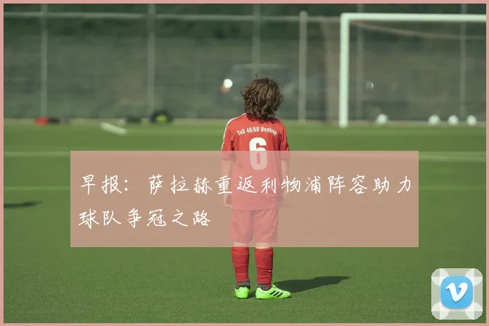 早报：萨拉赫重返利物浦阵容助力球队争冠之路