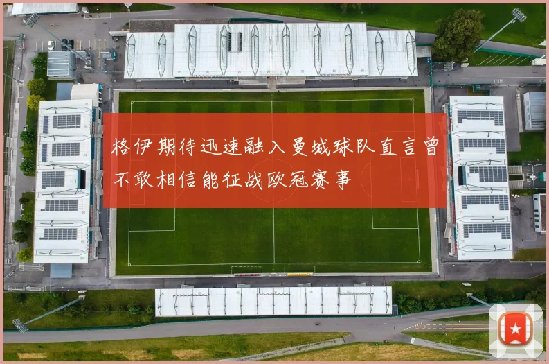 格伊期待迅速融入曼城球队直言曾不敢相信能征战欧冠赛事