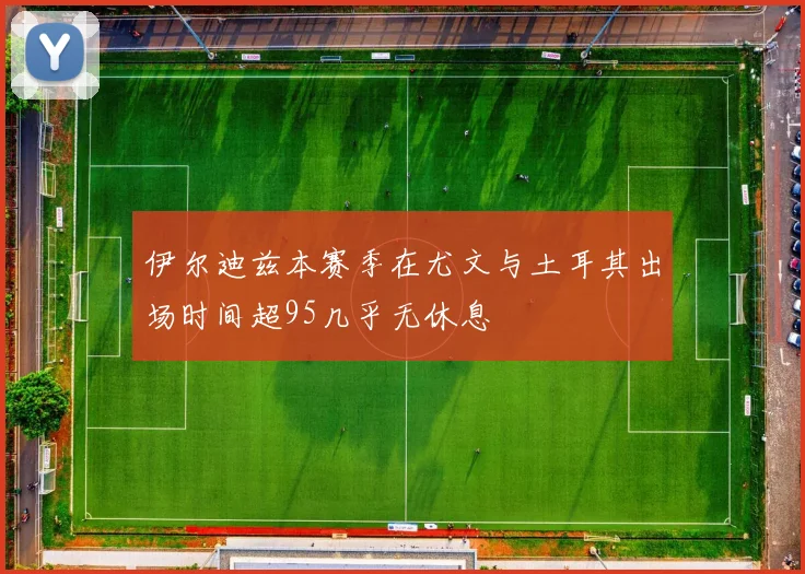 伊尔迪兹本赛季在尤文与土耳其出场时间超95几乎无休息