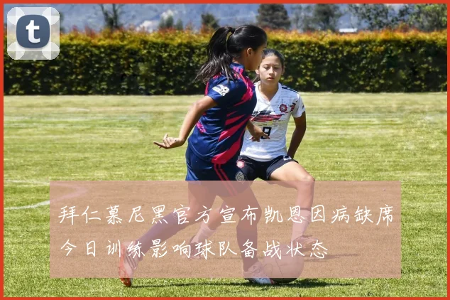 拜仁慕尼黑官方宣布凯恩因病缺席今日训练影响球队备战状态