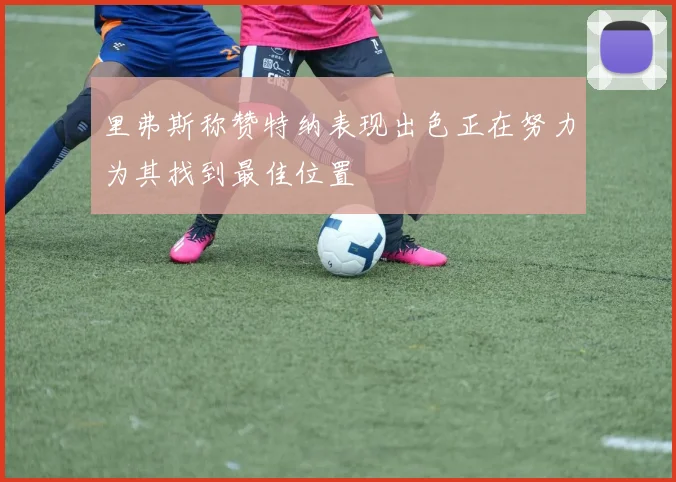 里弗斯称赞特纳表现出色正在努力为其找到最佳位置