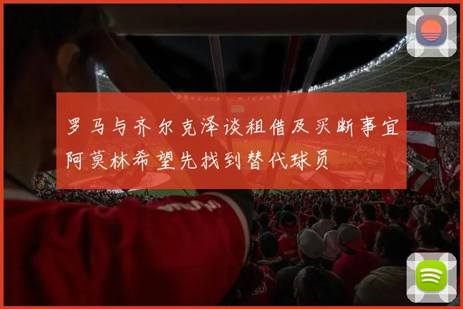 罗马与齐尔克泽谈租借及买断事宜阿莫林希望先找到替代球员