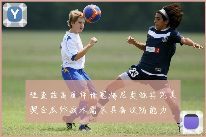 理查兹高度评价塞梅尼奥称其完美契合瓜帅战术需求具备攻防能力