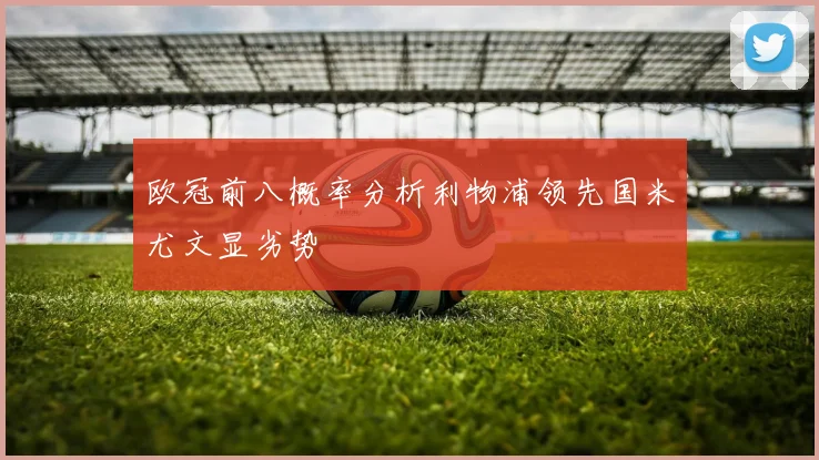 欧冠前八概率分析利物浦领先国米尤文显劣势