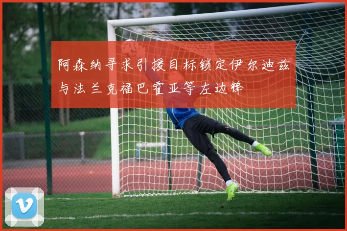 阿森纳寻求引援目标锁定伊尔迪兹与法兰克福巴霍亚等左边锋