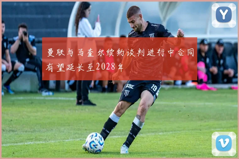 曼联与马奎尔续约谈判进行中合同有望延长至2028年