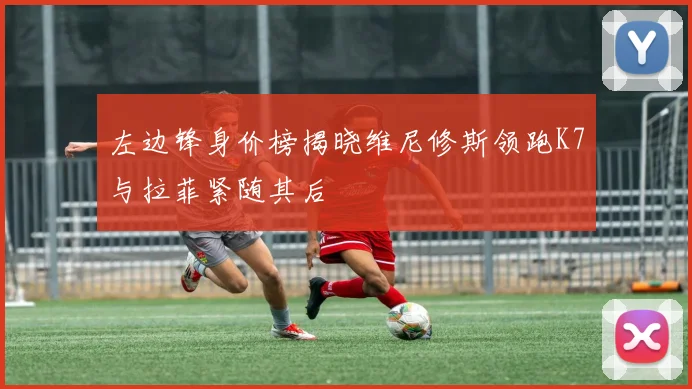 左边锋身价榜揭晓维尼修斯领跑K7与拉菲紧随其后