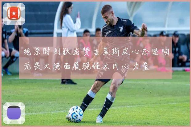 绝杀时刻狄龙赞吉莱斯皮心态坚韧无畏大场面展现强大内心力量