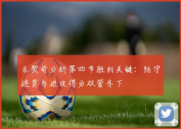 东契奇分析第四节胜利关键：防守连贯与进攻得分双管齐下