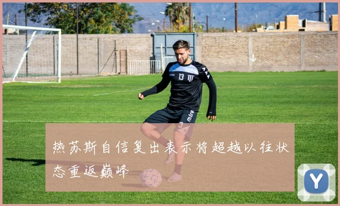 热苏斯自信复出表示将超越以往状态重返巅峰
