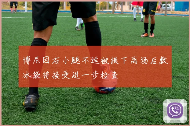 博尼因右小腿不适被换下离场后敷冰袋将接受进一步检查