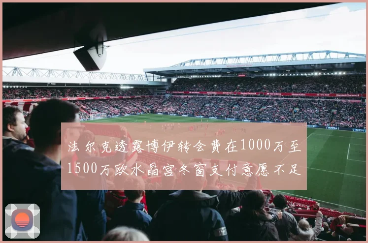 法尔克透露博伊转会费在1000万至1500万欧水晶宫冬窗支付意愿不足