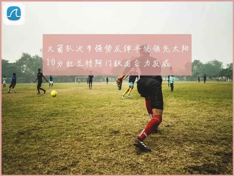 火箭队次节强势反弹半场领先太阳10分杜兰特阿门狄龙合力发威