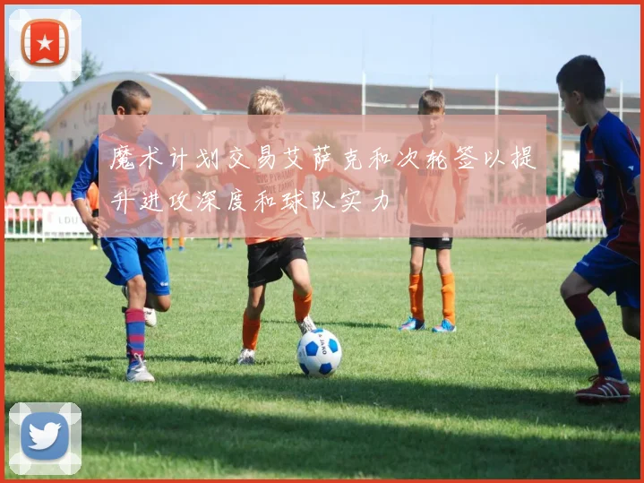 魔术计划交易艾萨克和次轮签以提升进攻深度和球队实力