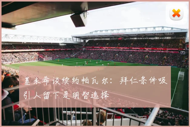 基米希谈续约帕瓦尔：拜仁条件吸引人留下是明智选择