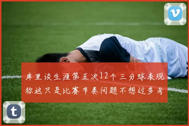 库里谈生涯第五次12个三分球表现称这只是比赛节奏问题不想过多考虑