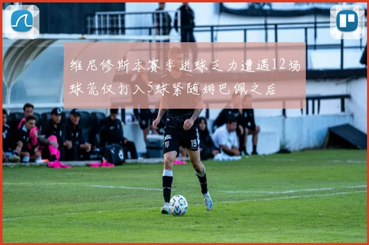 维尼修斯本赛季进球乏力遭遇12场球荒仅打入5球紧随姆巴佩之后