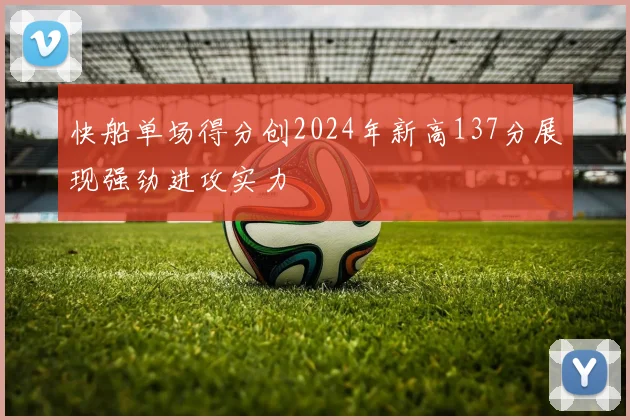 快船单场得分创2024年新高137分展现强劲进攻实力