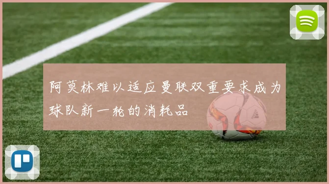 阿莫林难以适应曼联双重要求成为球队新一轮的消耗品