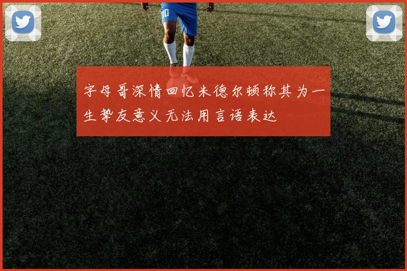 字母哥深情回忆米德尔顿称其为一生挚友意义无法用言语表达